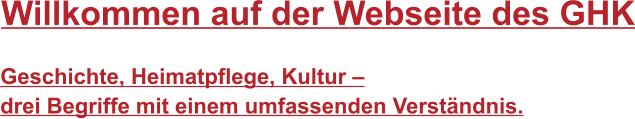 Willkommen auf der Webseite des GHK Geschichte, Heimatpflege, Kultur –  drei Begriffe mit einem umfassenden Verständnis.