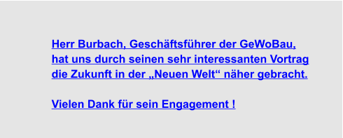Herr Burbach, Geschäftsführer der GeWoBau,  hat uns durch seinen sehr interessanten Vortrag  die Zukunft in der „Neuen Welt“ näher gebracht.  Vielen Dank für sein Engagement !
