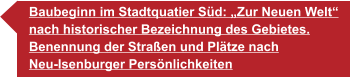 Baubeginn im Stadtquatier Süd: „Zur Neuen Welt“ nach historischer Bezeichnung des Gebietes. Benennung der Straßen und Plätze nach  Neu-Isenburger Persönlichkeiten