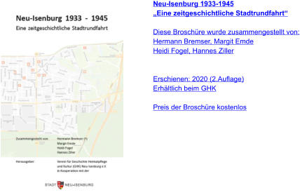 Neu-Isenburg 1933-1945 „Eine zeitgeschichtliche Stadtrundfahrt“  Diese Broschüre wurde zusammengestellt von: Hermann Bremser, Margit Emde Heidi Fogel, Hannes Ziller   Erschienen: 2020 (2.Auflage) Erhältlich beim GHK  Preis der Broschüre kostenlos